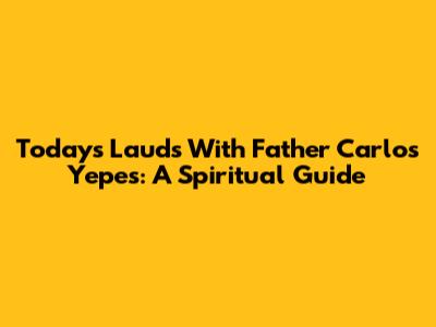 Today's Lauds With Father Carlos Yepes: A Spiritual Guide