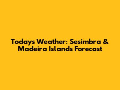 Today's Weather: Sesimbra & Madeira Islands Forecast