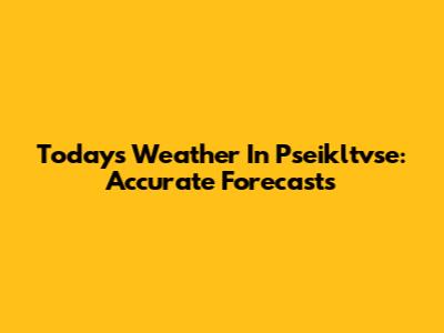 Today's Weather In Pseikltvse: Accurate Forecasts