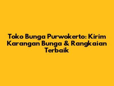 Toko Bunga Purwokerto: Kirim Karangan Bunga & Rangkaian Terbaik