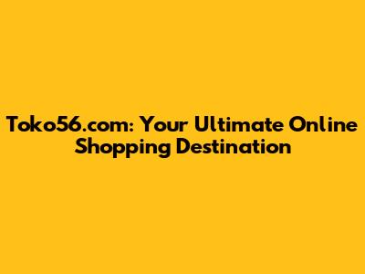 Toko56.com: Your Ultimate Online Shopping Destination
