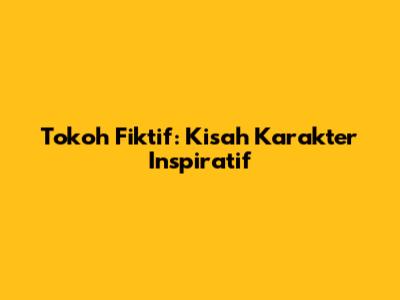 Tokoh Fiktif: Kisah Karakter Inspiratif
