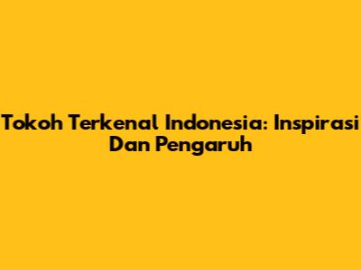 Tokoh Terkenal Indonesia: Inspirasi Dan Pengaruh