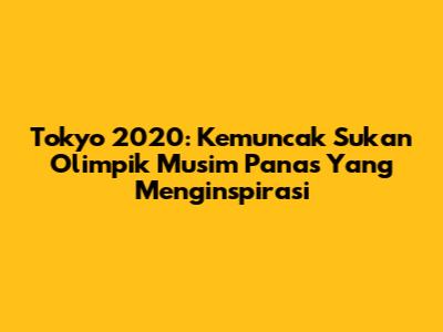 Tokyo 2020: Kemuncak Sukan Olimpik Musim Panas Yang Menginspirasi