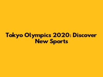Tokyo Olympics 2020: Discover New Sports