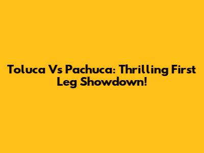 Toluca Vs Pachuca: Thrilling First Leg Showdown!