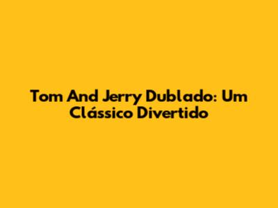 Tom And Jerry Dublado: Um Clássico Divertido