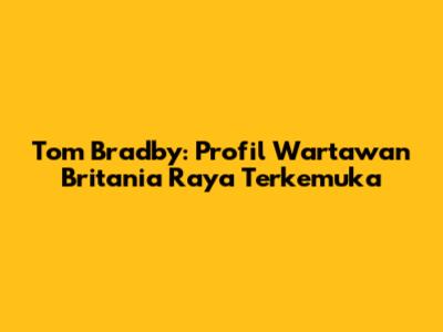 Tom Bradby: Profil Wartawan Britania Raya Terkemuka