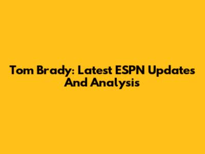 Tom Brady: Latest ESPN Updates And Analysis