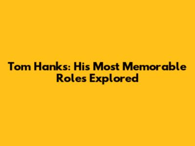 Tom Hanks: His Most Memorable Roles Explored