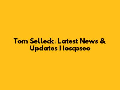 Tom Selleck: Latest News & Updates | Ioscpseo
