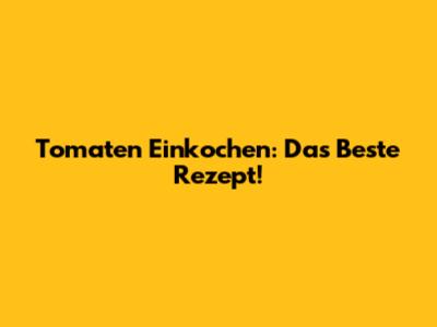 Tomaten Einkochen: Das Beste Rezept!