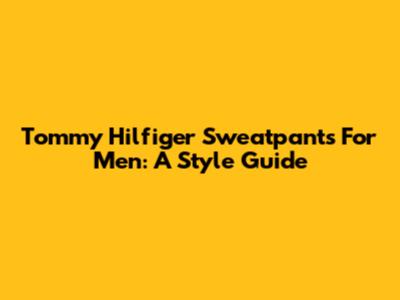 Tommy Hilfiger Sweatpants For Men: A Style Guide