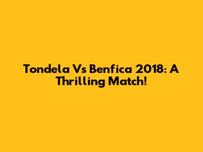 Tondela Vs Benfica 2018: A Thrilling Match!