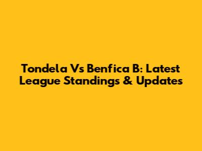 Tondela Vs Benfica B: Latest League Standings & Updates