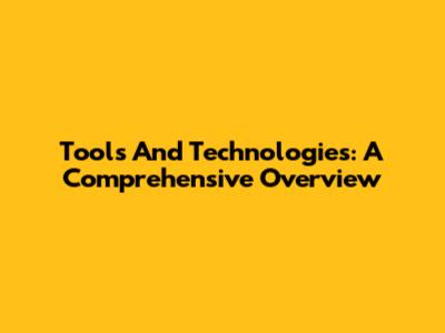 Tools And Technologies: A Comprehensive Overview
