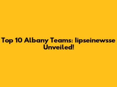 Top 10 Albany Teams: Iipseinewsse Unveiled!