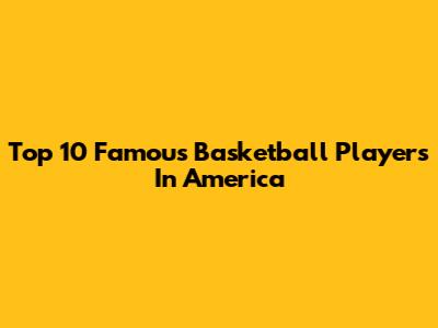 Top 10 Famous Basketball Players In America