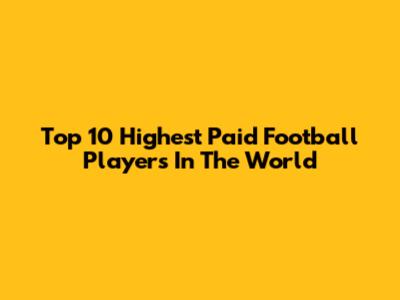 Top 10 Highest Paid Football Players In The World