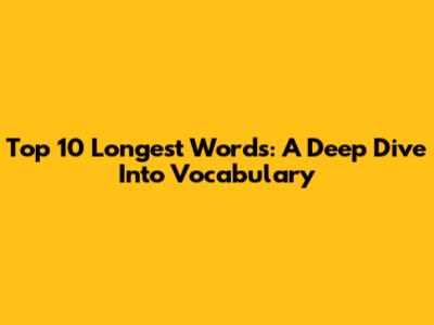Top 10 Longest Words: A Deep Dive Into Vocabulary