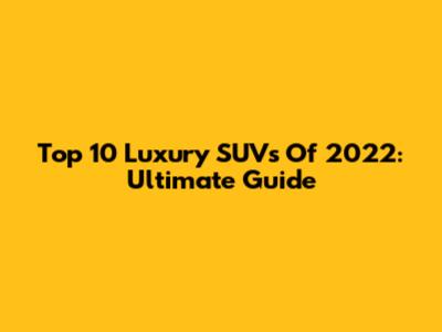 Top 10 Luxury SUVs Of 2022: Ultimate Guide