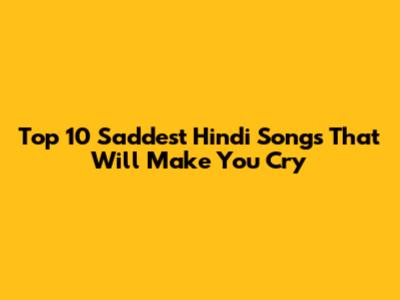 Top 10 Saddest Hindi Songs That Will Make You Cry