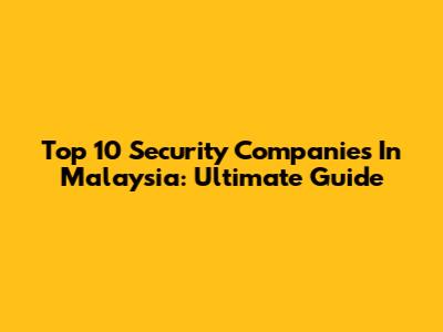 Top 10 Security Companies In Malaysia: Ultimate Guide