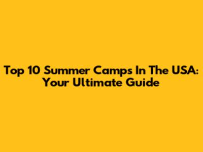 Top 10 Summer Camps In The USA: Your Ultimate Guide