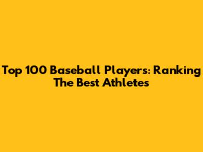 Top 100 Baseball Players: Ranking The Best Athletes