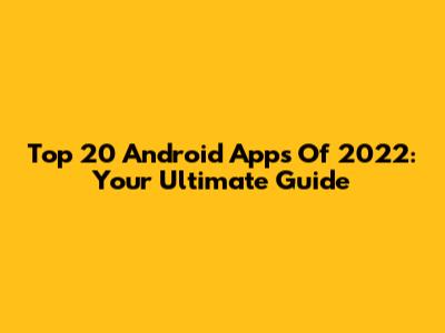 Top 20 Android Apps Of 2022: Your Ultimate Guide