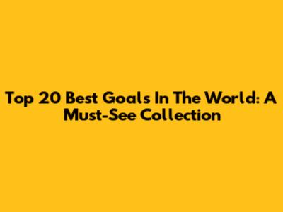 Top 20 Best Goals In The World: A Must-See Collection