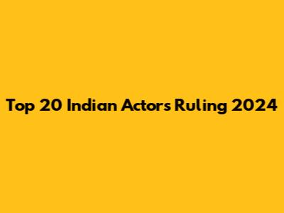 Top 20 Indian Actors Ruling 2024