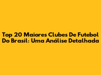Top 20 Maiores Clubes De Futebol Do Brasil: Uma Análise Detalhada