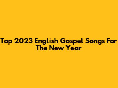Top 2023 English Gospel Songs For The New Year