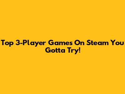 Top 3-Player Games On Steam You Gotta Try!