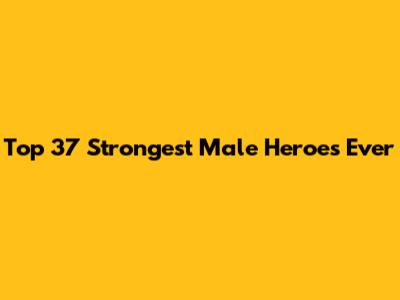 Top 37 Strongest Male Heroes Ever