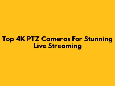 Top 4K PTZ Cameras For Stunning Live Streaming