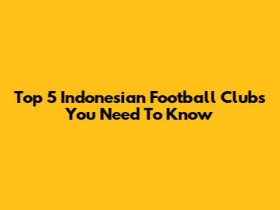 Top 5 Indonesian Football Clubs You Need To Know