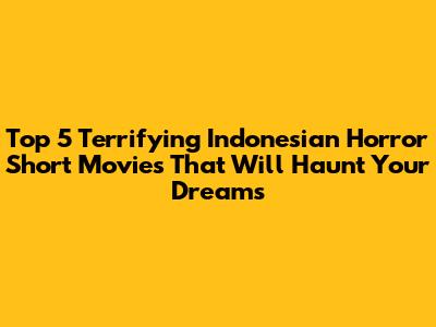 Top 5 Terrifying Indonesian Horror Short Movies That Will Haunt Your Dreams