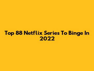 Top 88 Netflix Series To Binge In 2022