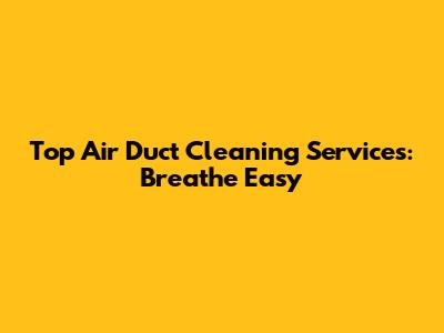 Top Air Duct Cleaning Services: Breathe Easy