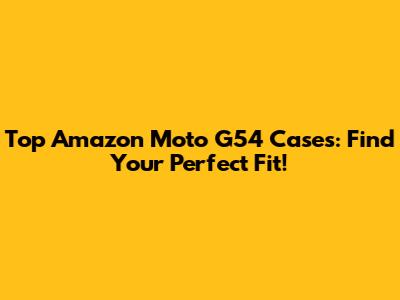 Top Amazon Moto G54 Cases: Find Your Perfect Fit!