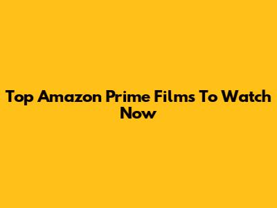 Top Amazon Prime Films To Watch Now