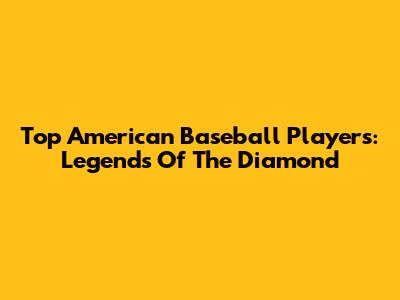 Top American Baseball Players: Legends Of The Diamond