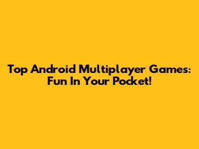 Top Android Multiplayer Games: Fun In Your Pocket!