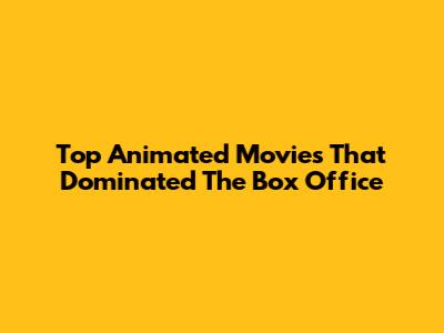 Top Animated Movies That Dominated The Box Office