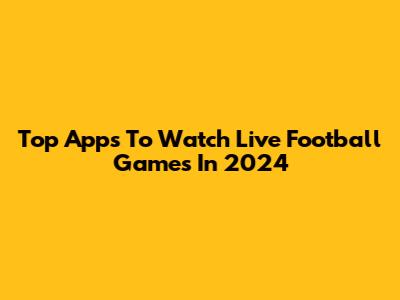Top Apps To Watch Live Football Games In 2024