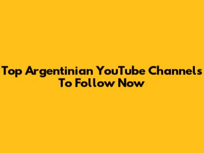Top Argentinian YouTube Channels To Follow Now