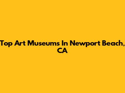 Top Art Museums In Newport Beach, CA