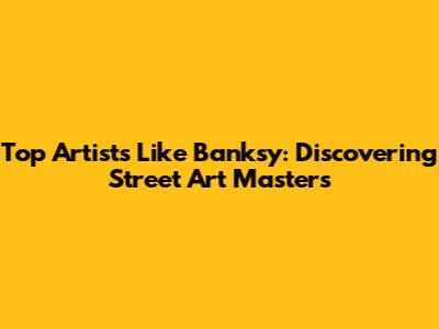 Top Artists Like Banksy: Discovering Street Art Masters